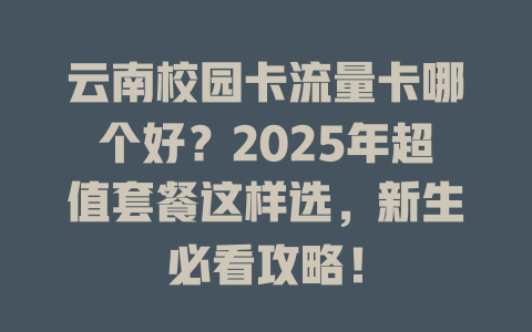 云南校园卡流量卡哪个好？2025年超值套餐这样选，新生必看攻略！