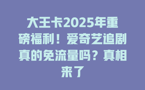 大王卡2025年重磅福利！爱奇艺追剧真的免流量吗？真相来了