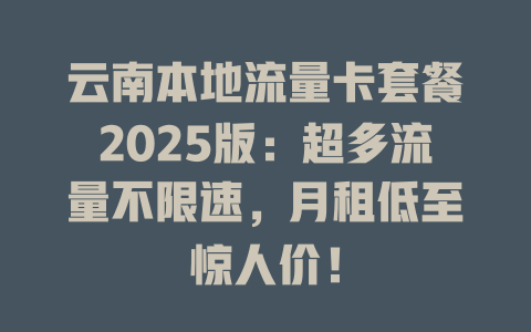 云南本地流量卡套餐2025版：超多流量不限速，月租低至惊人价！