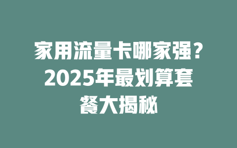 家用流量卡哪家强？2025年最划算套餐大揭秘