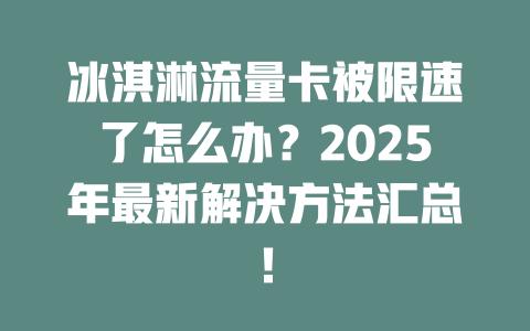冰淇淋流量卡被限速了怎么办？2025年最新解决方法汇总！