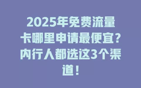 2025年免费流量卡哪里申请最便宜？内行人都选这3个渠道！
