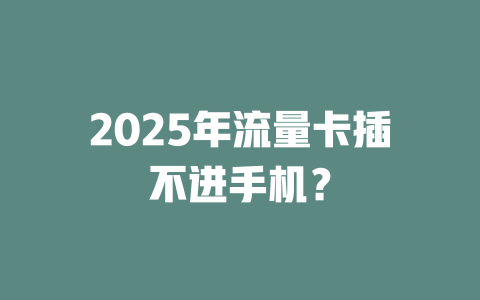 2025年流量卡插不进手机？