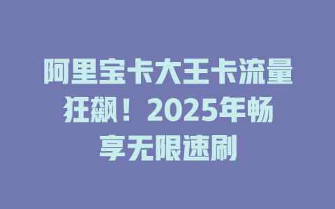 阿里宝卡大王卡流量狂飙！2025年畅享无限速刷
