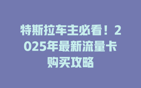 特斯拉车主必看！2025年最新流量卡购买攻略