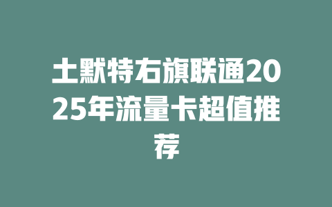 土默特右旗联通2025年流量卡超值推荐