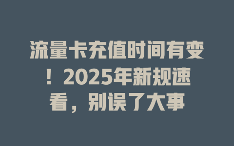 流量卡充值时间有变！2025年新规速看，别误了大事