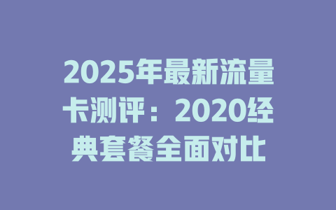 2025年最新流量卡测评：2020经典套餐全面对比