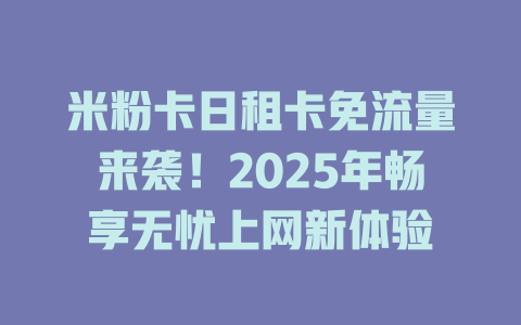 米粉卡日租卡免流量来袭！2025年畅享无忧上网新体验