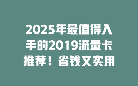 2025年最值得入手的2019流量卡推荐！省钱又实用