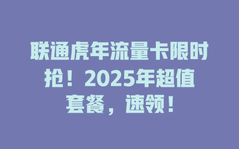 联通虎年流量卡限时抢！2025年超值套餐，速领！