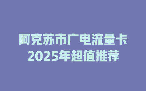 阿克苏市广电流量卡2025年超值推荐