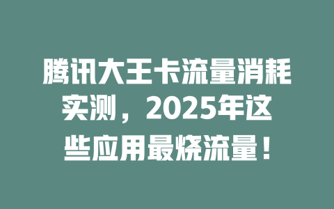 腾讯大王卡流量消耗实测，2025年这些应用最烧流量！