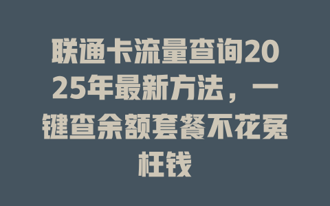 联通卡流量查询2025年最新方法，一键查余额套餐不花冤枉钱
