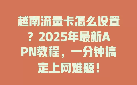 越南流量卡怎么设置？2025年最新APN教程，一分钟搞定上网难题！
