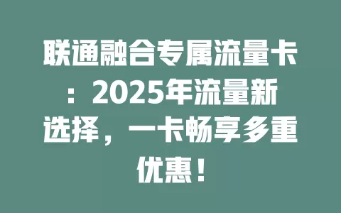 联通融合专属流量卡：2025年流量新选择，一卡畅享多重优惠！
