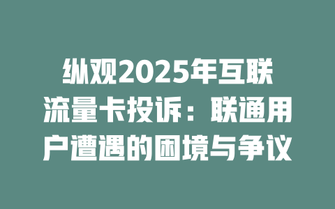 纵观2025年互联流量卡投诉：联通用户遭遇的困境与争议