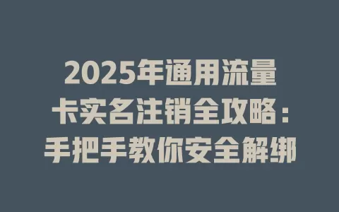 2025年通用流量卡实名注销全攻略：手把手教你安全解绑