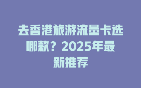 去香港旅游流量卡选哪款？2025年最新推荐