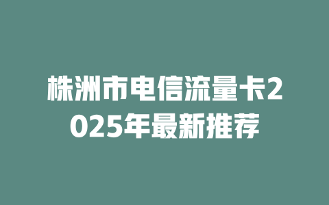 株洲市电信流量卡2025年最新推荐