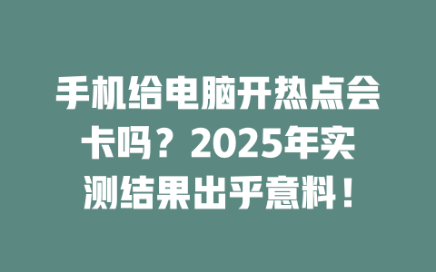 手机给电脑开热点会卡吗？2025年实测结果出乎意料！