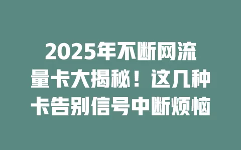 2025年不断网流量卡大揭秘！这几种卡告别信号中断烦恼