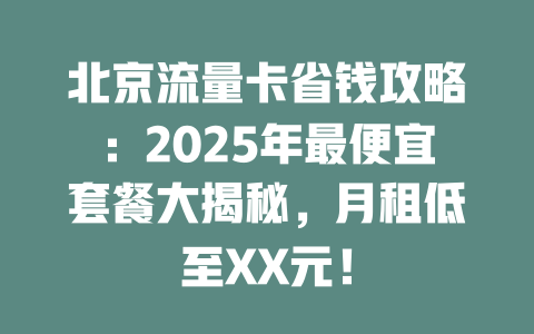 北京流量卡省钱攻略：2025年最便宜套餐大揭秘，月租低至XX元！