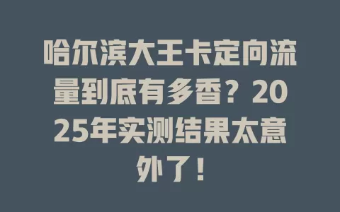哈尔滨大王卡定向流量到底有多香？2025年实测结果太意外了！
