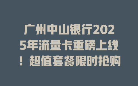 广州中山银行2025年流量卡重磅上线！超值套餐限时抢购