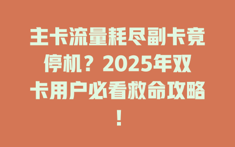 主卡流量耗尽副卡竟停机？2025年双卡用户必看救命攻略！