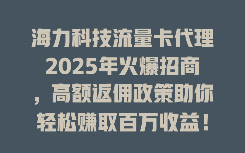 海力科技流量卡代理2025年火爆招商，高额返佣政策助你轻松赚取百万收益！