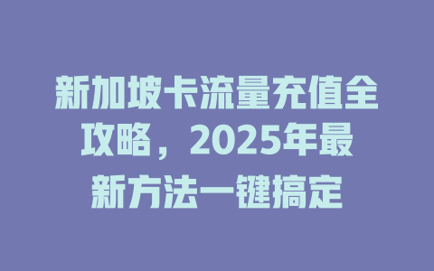 新加坡卡流量充值全攻略，2025年最新方法一键搞定