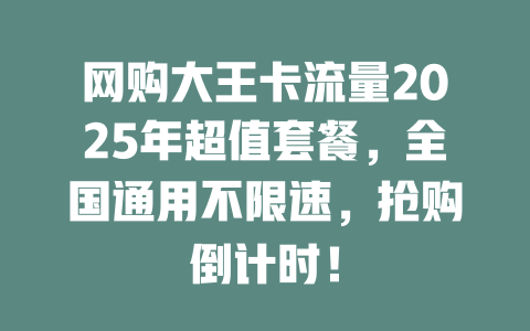 网购大王卡流量2025年超值套餐，全国通用不限速，抢购倒计时！