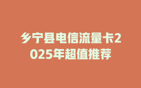 乡宁县电信流量卡2025年超值推荐