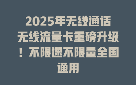 2025年无线通话无线流量卡重磅升级！不限速不限量全国通用