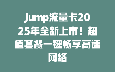 Jump流量卡2025年全新上市！超值套餐一键畅享高速网络