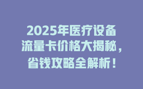2025年医疗设备流量卡价格大揭秘，省钱攻略全解析！