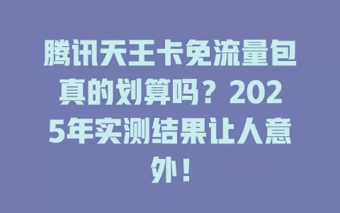腾讯天王卡免流量包真的划算吗？2025年实测结果让人意外！