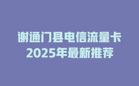 谢通门县电信流量卡2025年最新推荐