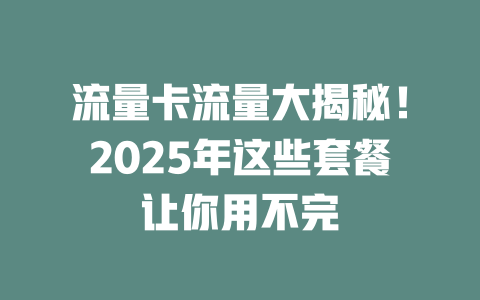 流量卡流量大揭秘！2025年这些套餐让你用不完