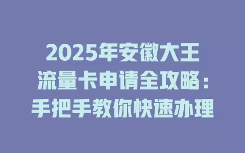 2025年安徽大王流量卡申请全攻略：手把手教你快速办理