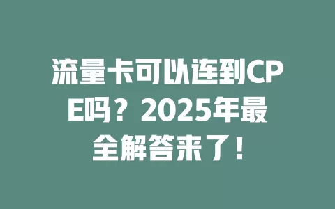 流量卡可以连到CPE吗？2025年最全解答来了！
