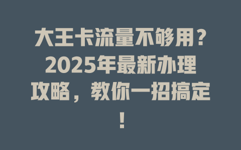大王卡流量不够用？2025年最新办理攻略，教你一招搞定！