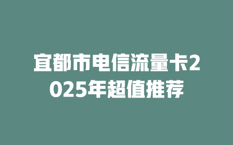 宜都市电信流量卡2025年超值推荐