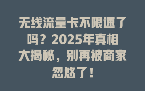无线流量卡不限速了吗？2025年真相大揭秘，别再被商家忽悠了！