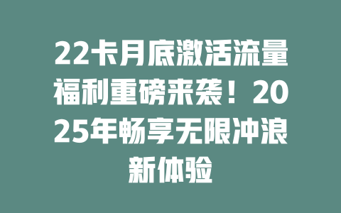 22卡月底激活流量福利重磅来袭！2025年畅享无限冲浪新体验