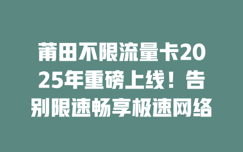 莆田不限流量卡2025年重磅上线！告别限速畅享极速网络