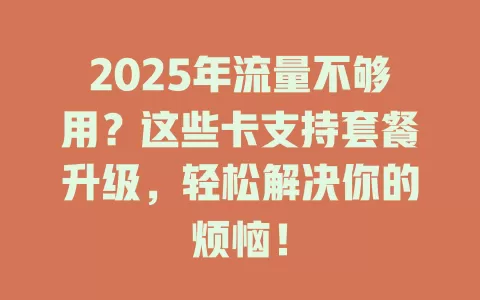 2025年流量不够用？这些卡支持套餐升级，轻松解决你的烦恼！