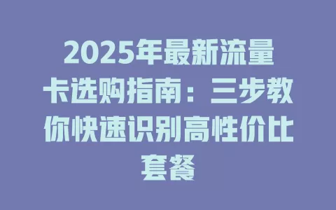 2025年最新流量卡选购指南：三步教你快速识别高性价比套餐