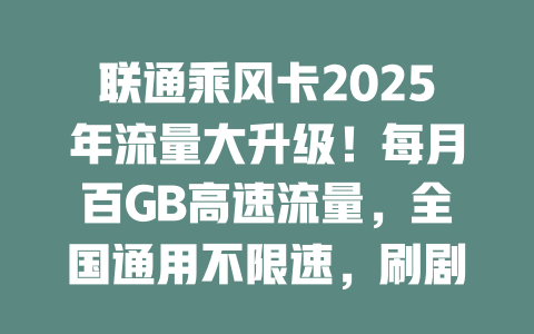 联通乘风卡2025年流量大升级！每月百GB高速流量，全国通用不限速，刷剧游戏随心所欲